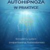 Autohipnoza w Praktyce. Kompletny system programowania Podświadomości